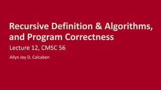 Recursive Definition & Algorithms,
and Program Correctness
Lecture 12, CMSC 56
Allyn Joy D. Calcaben
 