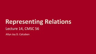 Representing Relations
Lecture 14, CMSC 56
Allyn Joy D. Calcaben
 