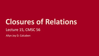Closures of Relations
Lecture 15, CMSC 56
Allyn Joy D. Calcaben
 