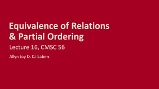 Equivalence of Relations
& Partial Ordering
Lecture 16, CMSC 56
Allyn Joy D. Calcaben
 