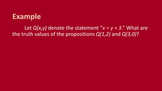 Let Q(x,y) denote the statement “x = y + 3.” What are
the truth values of the propositions Q(1,2) and Q(3,0)?
Example
 