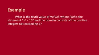 What is the truth value of ∀xP(x), where P(x) is the
statement “x2 < 10” and the domain consists of the positive
integers not exceeding 4?
Example
 