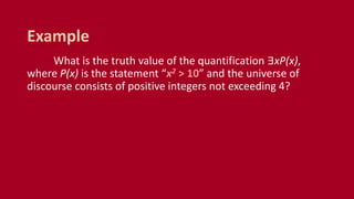 What is the truth value of the quantification ∃xP(x),
where P(x) is the statement “x2 > 10” and the universe of
discourse consists of positive integers not exceeding 4?
Example
 
