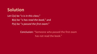 Let C(x) be “x is in this class,”
B(x) be “x has read the book,” and
P(x) be “x passed the first exam.”
Conclusion: “Someone who passed the first exam
has not read the book.”
Solution
 