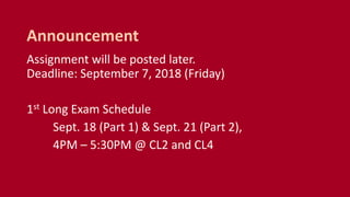 Assignment will be posted later.
Deadline: September 7, 2018 (Friday)
1st Long Exam Schedule
Sept. 18 (Part 1) & Sept. 21 (Part 2),
4PM – 5:30PM @ CL2 and CL4
Announcement
 