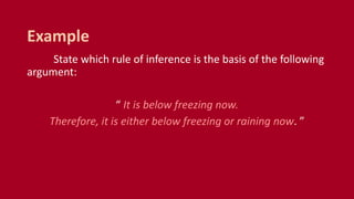 State which rule of inference is the basis of the following
argument:
“ It is below freezing now.
Therefore, it is either below freezing or raining now. ”
Example
 