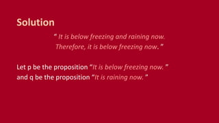 “ It is below freezing and raining now.
Therefore, it is below freezing now. ”
Let p be the proposition “It is below freezing now. ”
and q be the proposition “It is raining now. ”
Solution
 