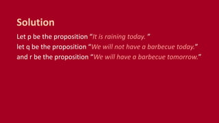 Let p be the proposition “It is raining today. ”
let q be the proposition “We will not have a barbecue today.”
and r be the proposition “We will have a barbecue tomorrow.”
Solution
 