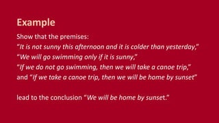 Show that the premises:
“It is not sunny this afternoon and it is colder than yesterday,”
“We will go swimming only if it is sunny,”
“If we do not go swimming, then we will take a canoe trip,”
and “If we take a canoe trip, then we will be home by sunset”
lead to the conclusion “We will be home by sunset.”
Example
 
