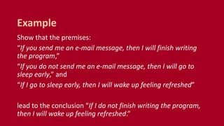 Show that the premises:
“If you send me an e-mail message, then I will finish writing
the program,”
“If you do not send me an e-mail message, then I will go to
sleep early,” and
“If I go to sleep early, then I will wake up feeling refreshed”
lead to the conclusion “If I do not finish writing the program,
then I will wake up feeling refreshed.”
Example
 