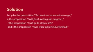 Let p be the proposition “You send me an e-mail message,”
q the proposition “I will finish writing the program,”
r the proposition “I will go to sleep early,”
and s the proposition “I will wake up feeling refreshed.”
Solution
 