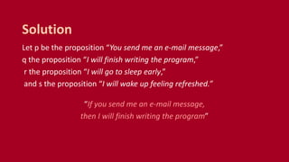 Let p be the proposition “You send me an e-mail message,”
q the proposition “I will finish writing the program,”
r the proposition “I will go to sleep early,”
and s the proposition “I will wake up feeling refreshed.”
“If you send me an e-mail message,
then I will finish writing the program”
Solution
 