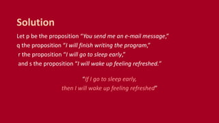 Let p be the proposition “You send me an e-mail message,”
q the proposition “I will finish writing the program,”
r the proposition “I will go to sleep early,”
and s the proposition “I will wake up feeling refreshed.”
“If I go to sleep early,
then I will wake up feeling refreshed”
Solution
 