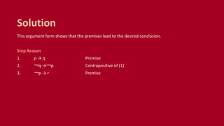 This argument form shows that the premises lead to the desired conclusion.
Step Reason
1. p → q Premise
2. ￢q →￢p Contrapositive of (1)
3. ￢p → r Premise
Solution
 