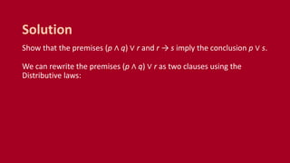 Show that the premises (p ∧ q) ∨ r and r → s imply the conclusion p ∨ s.
We can rewrite the premises (p ∧ q) ∨ r as two clauses using the
Distributive laws:
Solution
 