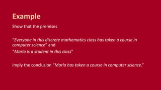 Show that the premises
“Everyone in this discrete mathematics class has taken a course in
computer science” and
“Marla is a student in this class”
imply the conclusion “Marla has taken a course in computer science.”
Example
 