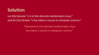 Let D(x) denote “x is in this discrete mathematics class,”
and let C(x) denote “x has taken a course in computer science.”
“Everyone in this discrete mathematics class
has taken a course in computer science”
Solution
 