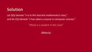 Let D(x) denote “x is in this discrete mathematics class,”
and let C(x) denote “x has taken a course in computer science.”
“Marla is a student in this class”
D(Marla)
Solution
 