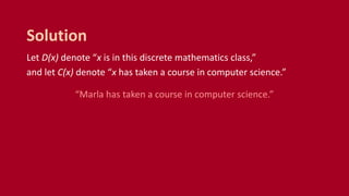 Let D(x) denote “x is in this discrete mathematics class,”
and let C(x) denote “x has taken a course in computer science.”
“Marla has taken a course in computer science.”
Solution
 
