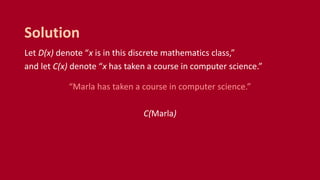 Let D(x) denote “x is in this discrete mathematics class,”
and let C(x) denote “x has taken a course in computer science.”
“Marla has taken a course in computer science.”
C(Marla)
Solution
 