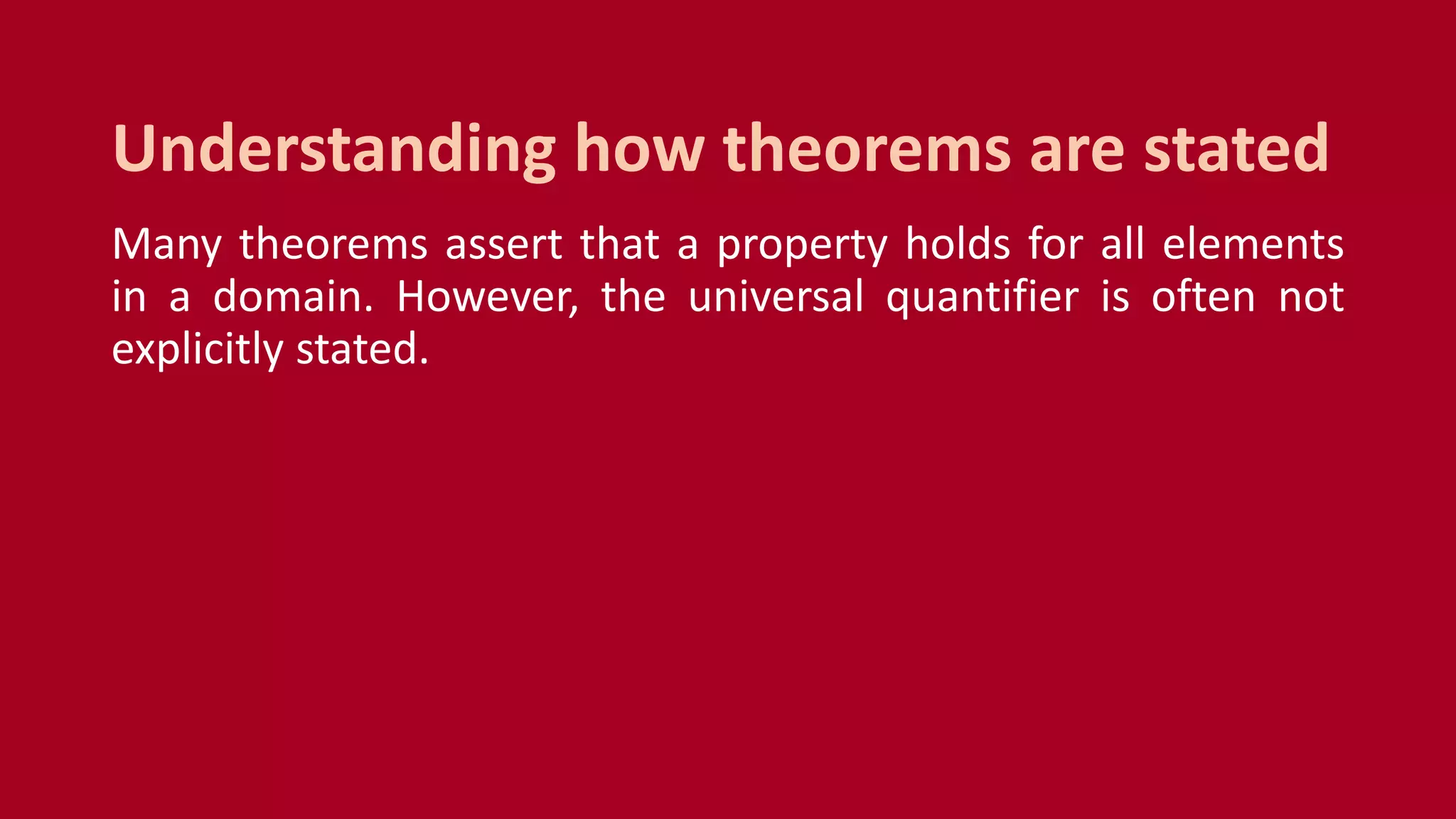 Many theorems assert that a property holds for all elements
in a domain. However, the universal quantifier is often not
explicitly stated.
Understanding how theorems are stated
 