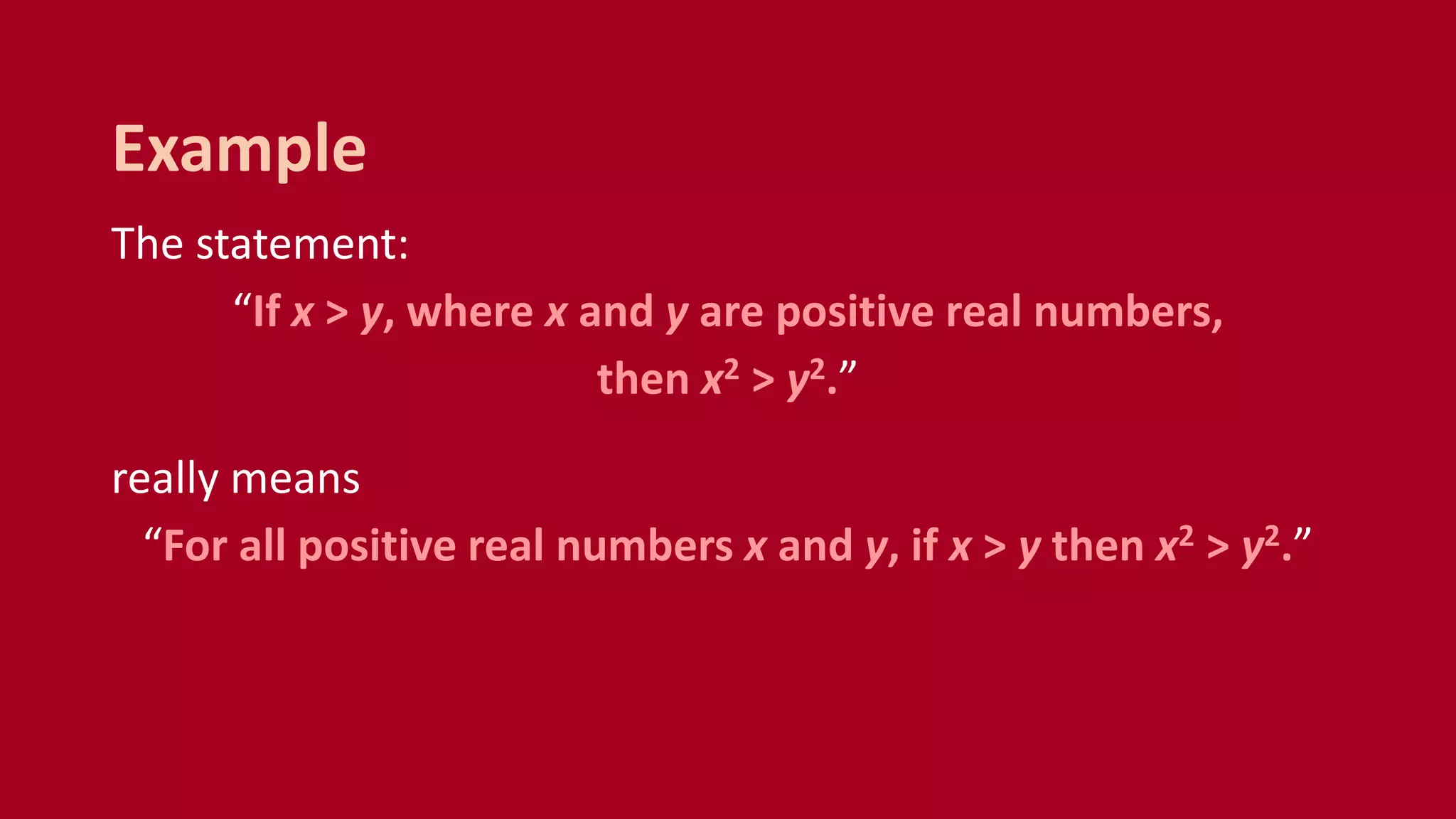 The statement:
“If x > y, where x and y are positive real numbers,
then x2 > y2.”
really means
“For all positive real numbers x and y, if x > y then x2 > y2.”
Example
 