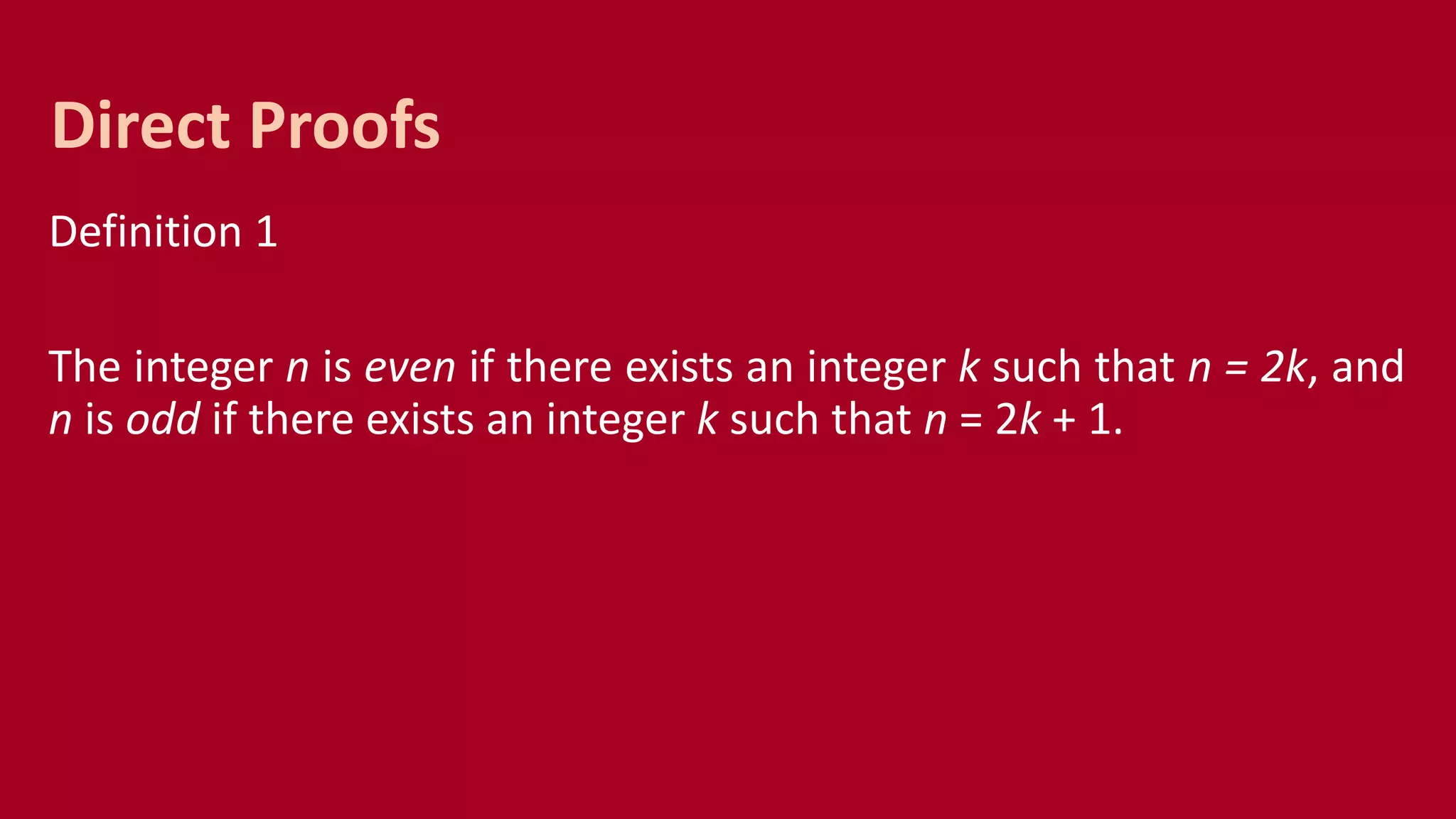 Definition 1
The integer n is even if there exists an integer k such that n = 2k, and
n is odd if there exists an integer k such that n = 2k + 1.
Direct Proofs
 