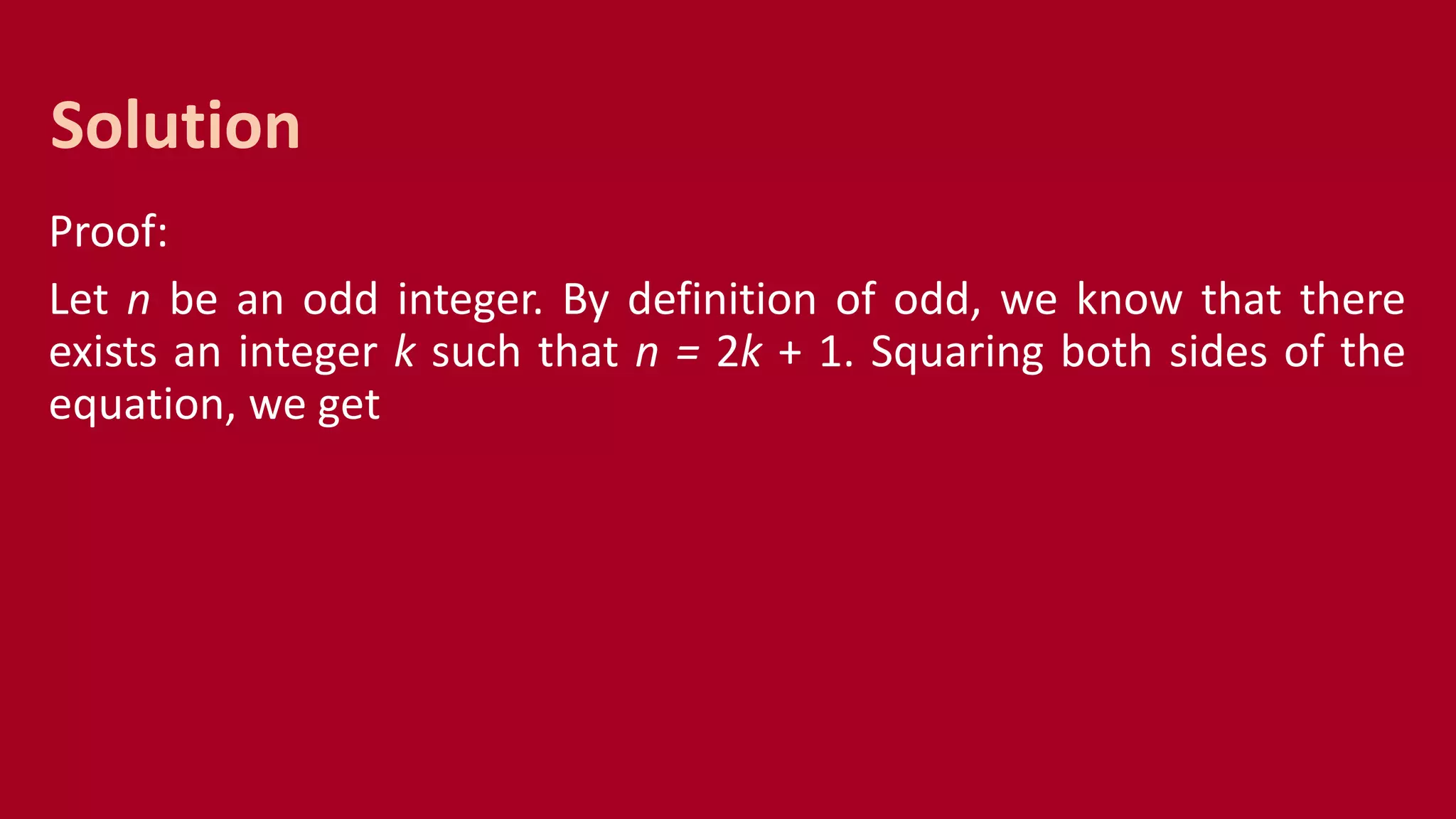 Proof:
Let n be an odd integer. By definition of odd, we know that there
exists an integer k such that n = 2k + 1. Squaring both sides of the
equation, we get
Solution
 