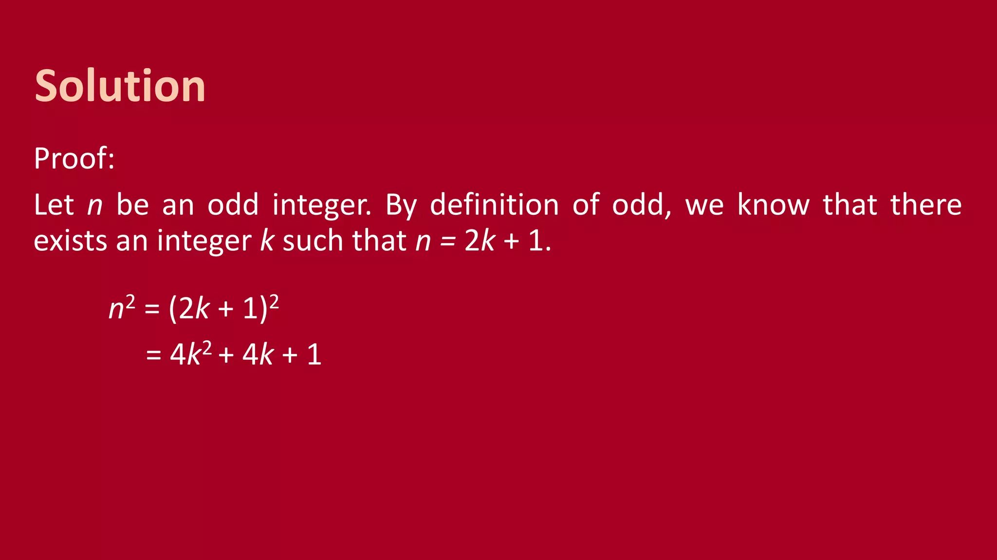 Proof:
Let n be an odd integer. By definition of odd, we know that there
exists an integer k such that n = 2k + 1.
n2 = (2k + 1)2
= 4k2 + 4k + 1
Solution
 
