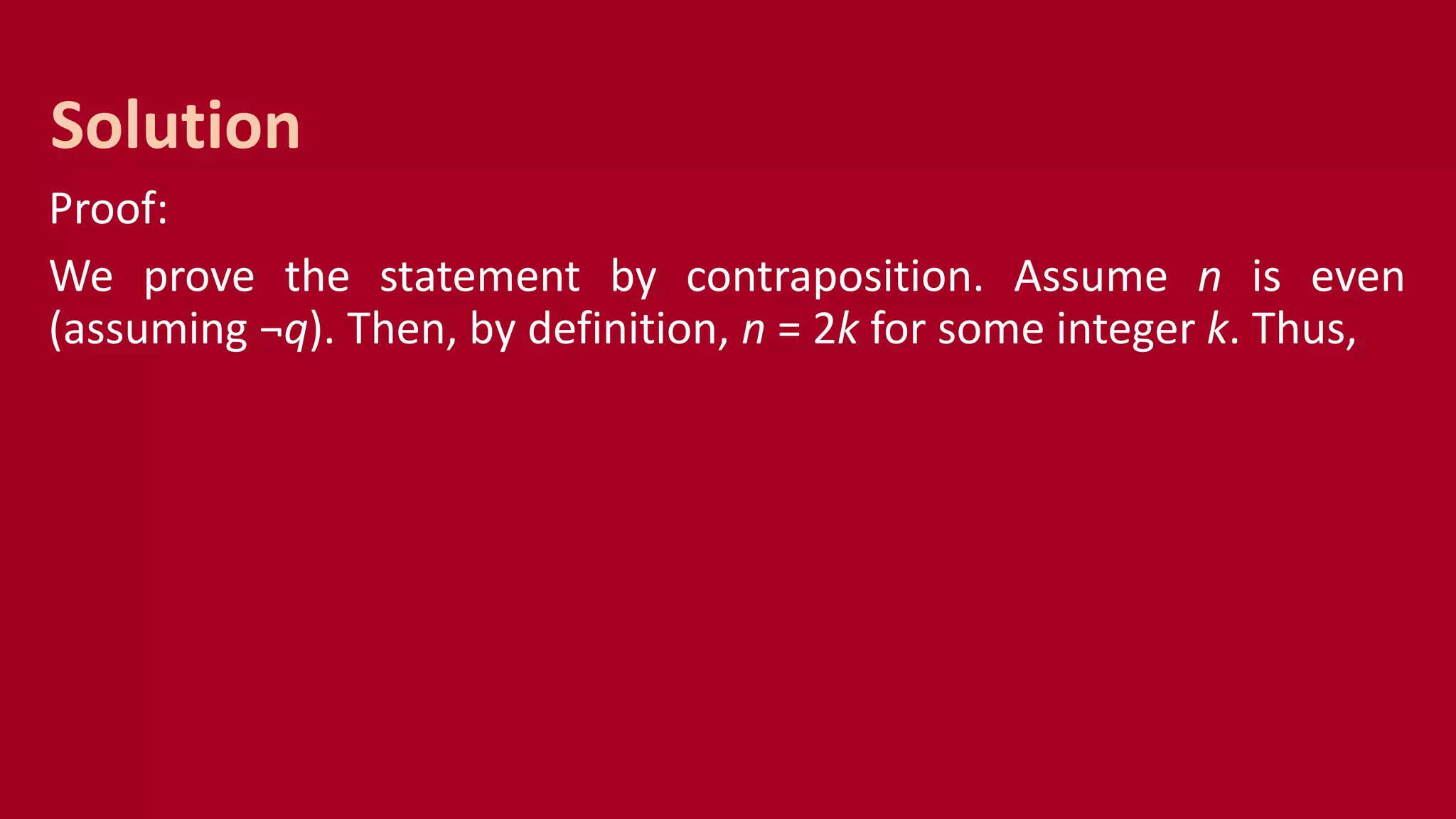 Proof:
We prove the statement by contraposition. Assume n is even
(assuming ¬q). Then, by definition, n = 2k for some integer k. Thus,
Solution
 