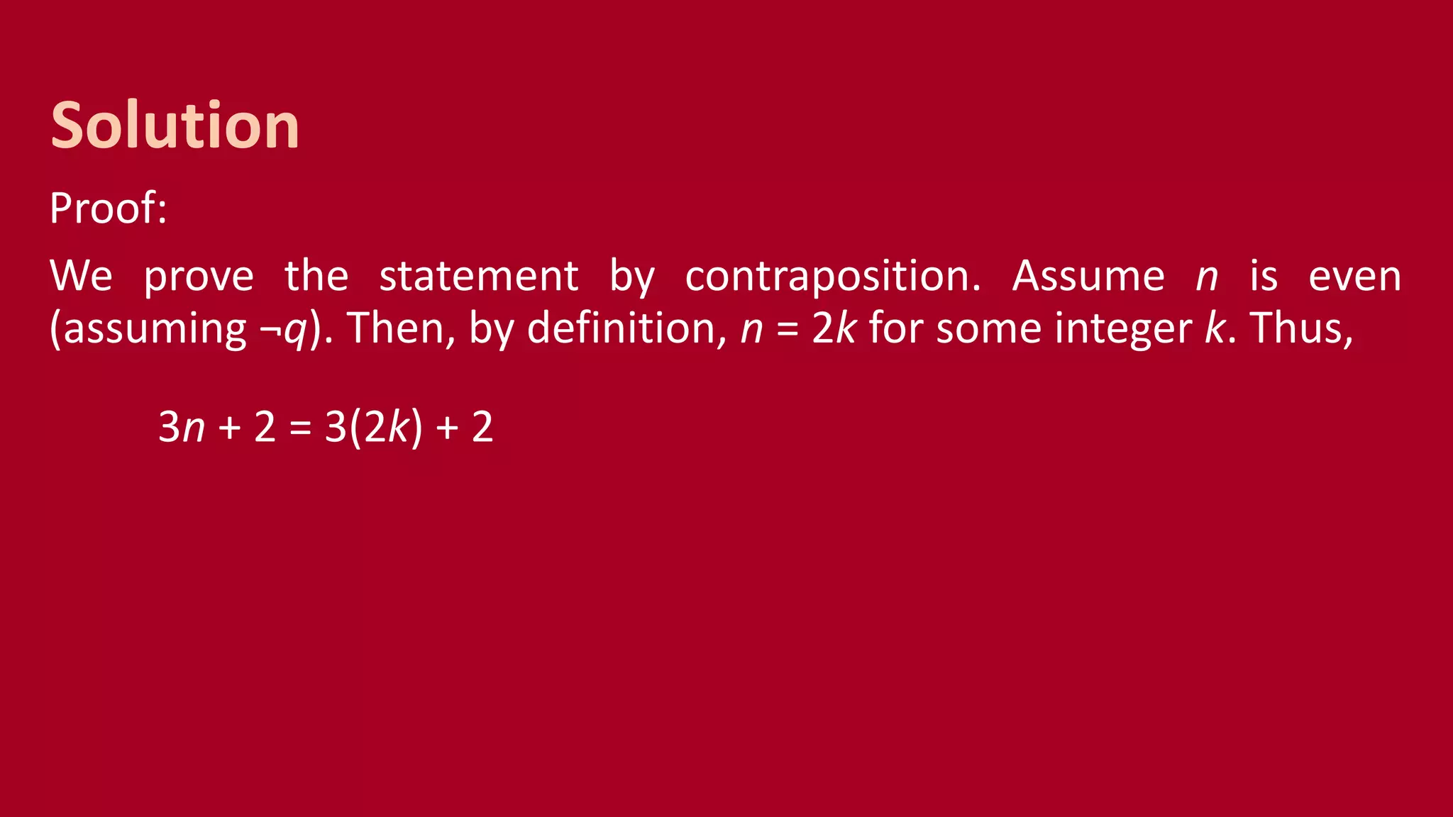 Proof:
We prove the statement by contraposition. Assume n is even
(assuming ¬q). Then, by definition, n = 2k for some integer k. Thus,
3n + 2 = 3(2k) + 2
Solution
 