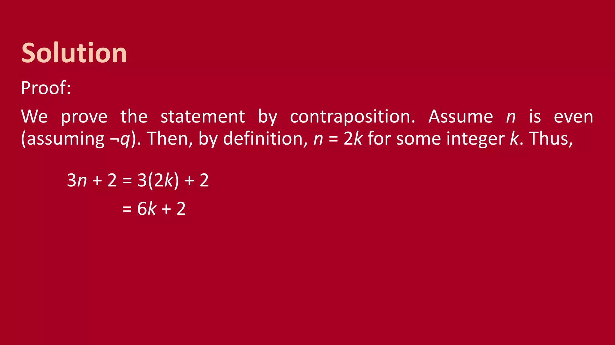 Proof:
We prove the statement by contraposition. Assume n is even
(assuming ¬q). Then, by definition, n = 2k for some integer k. Thus,
3n + 2 = 3(2k) + 2
= 6k + 2
Solution
 