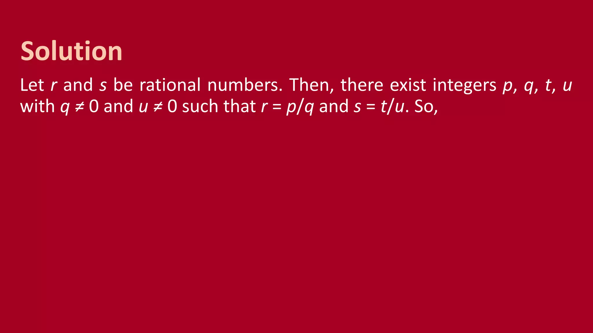 Let r and s be rational numbers. Then, there exist integers p, q, t, u
with q ≠ 0 and u ≠ 0 such that r = p/q and s = t/u. So,
Solution
 