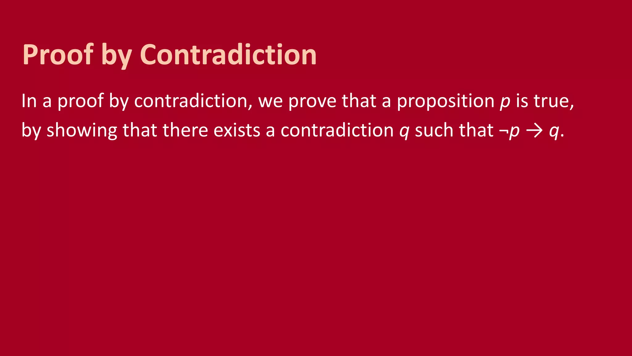 In a proof by contradiction, we prove that a proposition p is true,
by showing that there exists a contradiction q such that ¬p → q.
Proof by Contradiction
 