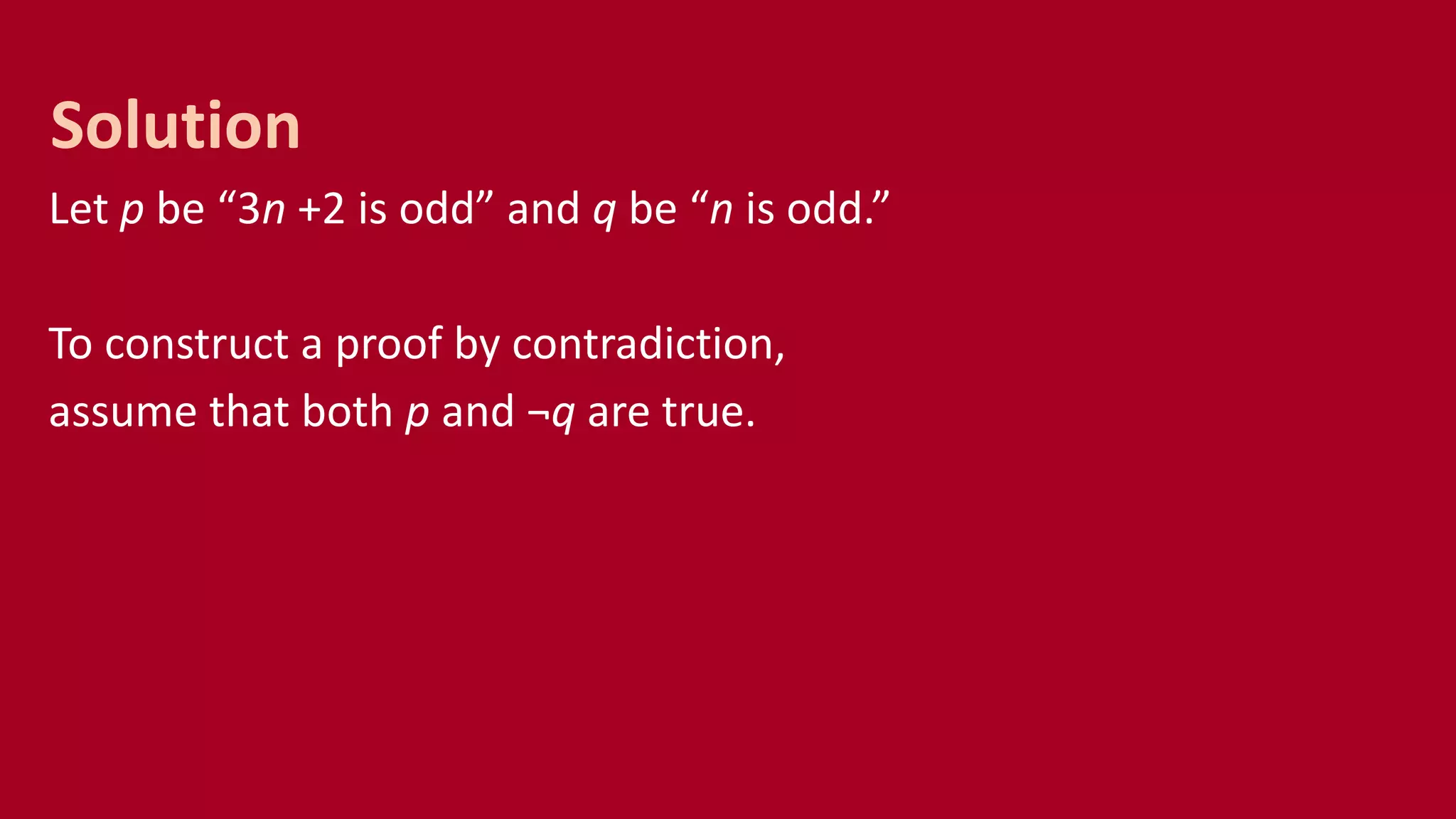 Let p be “3n +2 is odd” and q be “n is odd.”
To construct a proof by contradiction,
assume that both p and ¬q are true.
Solution
 