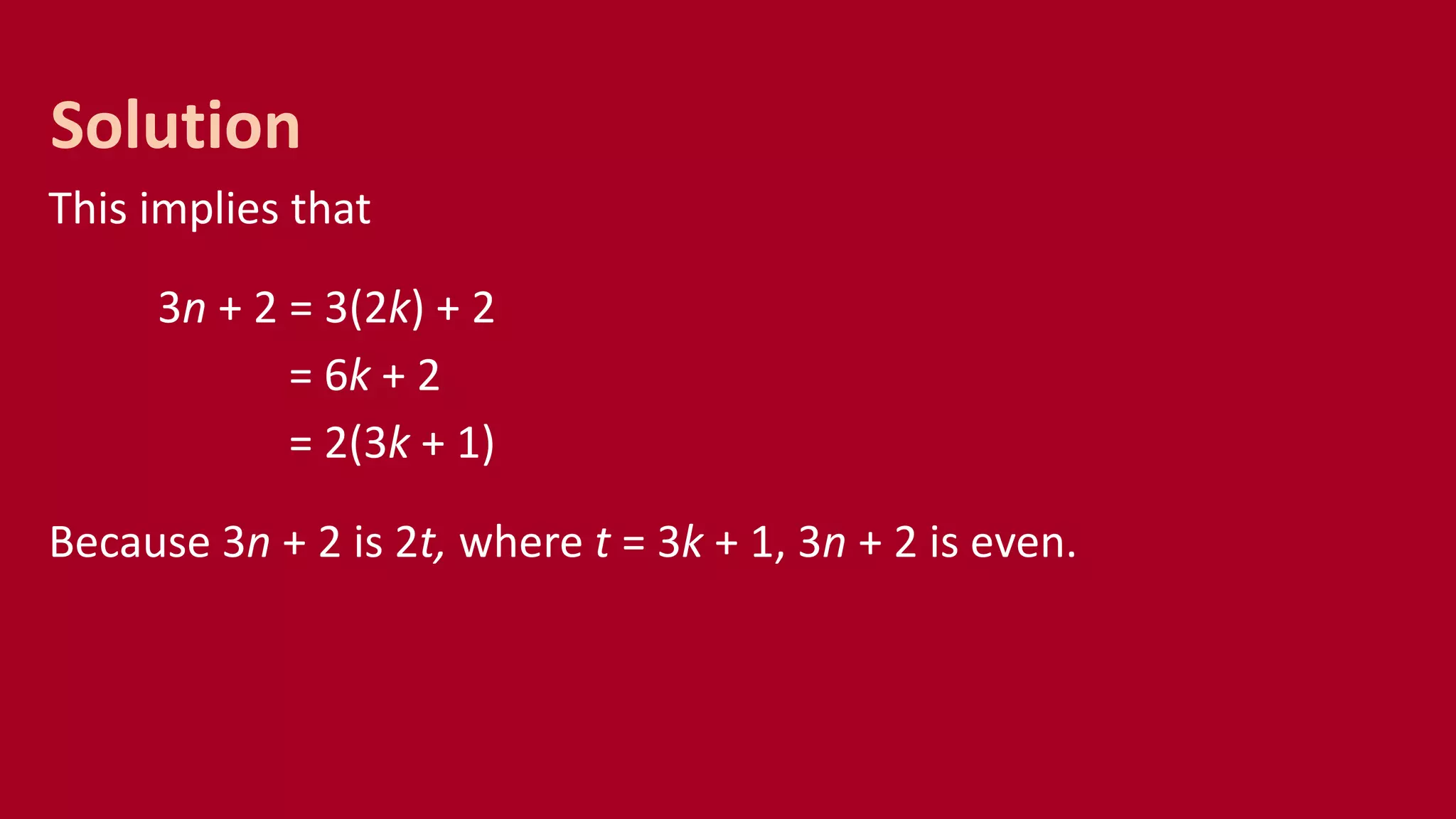 This implies that
3n + 2 = 3(2k) + 2
= 6k + 2
= 2(3k + 1)
Because 3n + 2 is 2t, where t = 3k + 1, 3n + 2 is even.
Solution
 