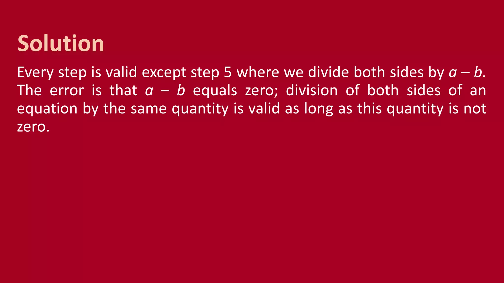 Every step is valid except step 5 where we divide both sides by a – b.
The error is that a – b equals zero; division of both sides of an
equation by the same quantity is valid as long as this quantity is not
zero.
Solution
 