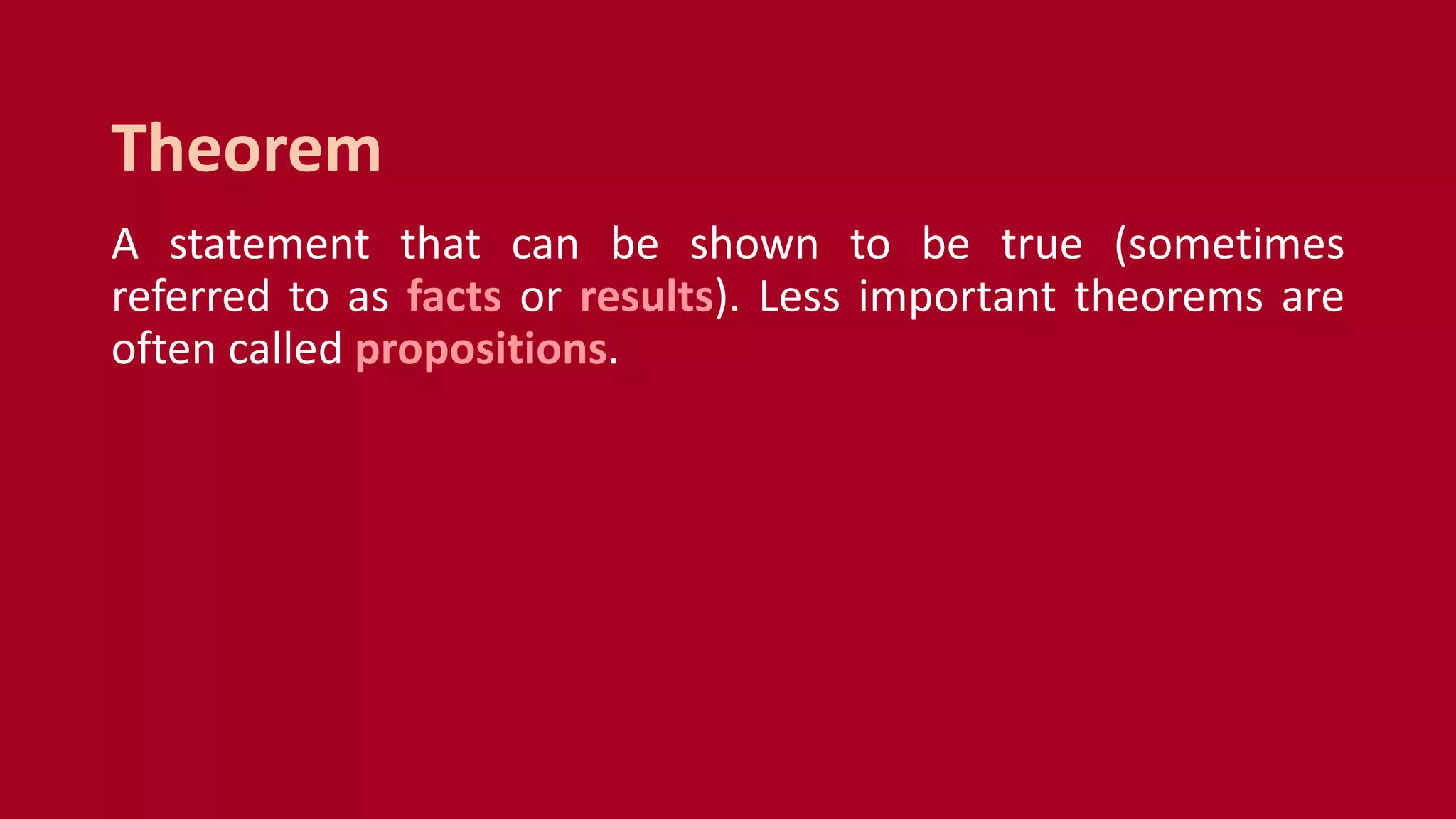 A statement that can be shown to be true (sometimes
referred to as facts or results). Less important theorems are
often called propositions.
Theorem
 