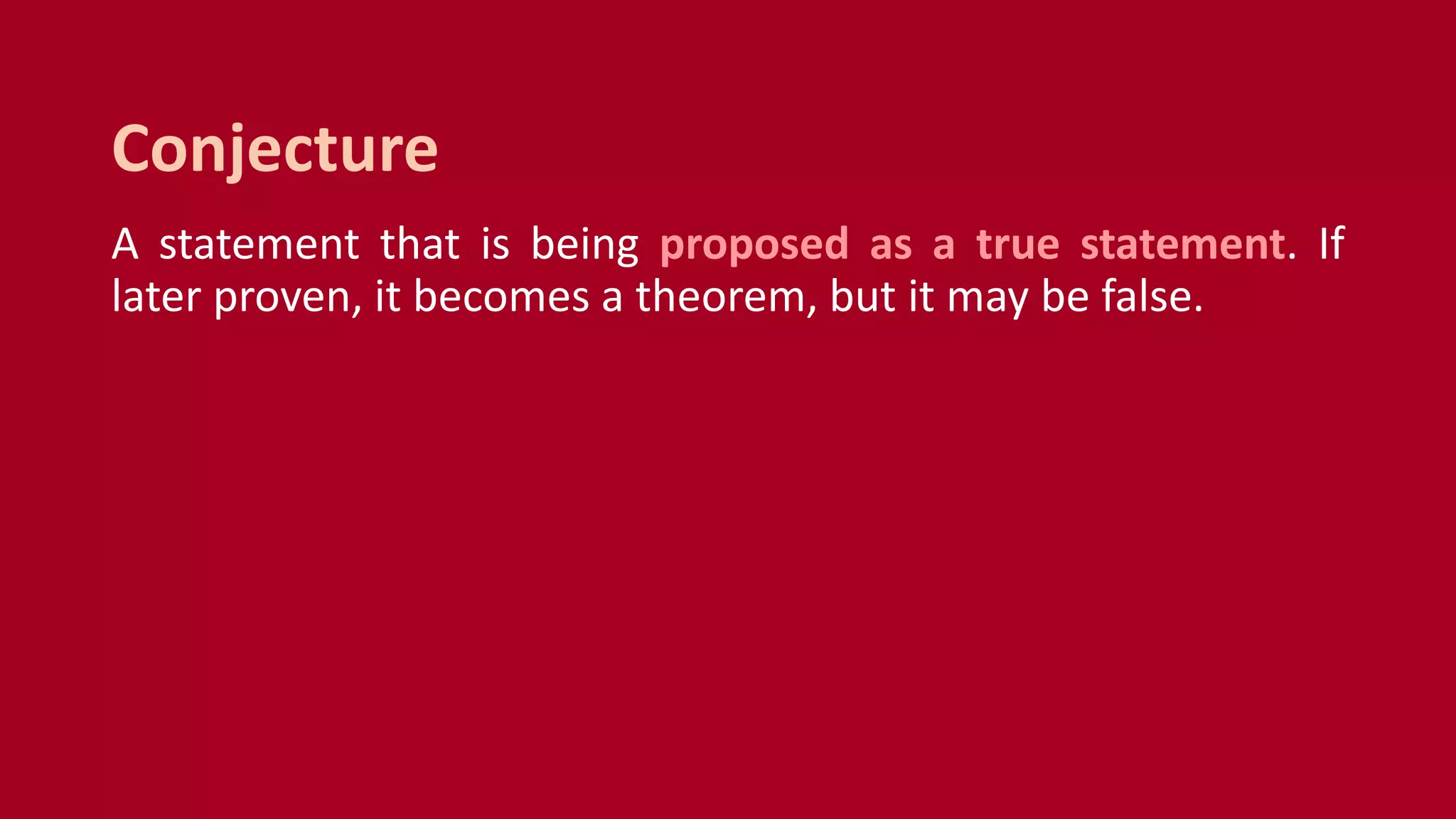 A statement that is being proposed as a true statement. If
later proven, it becomes a theorem, but it may be false.
Conjecture
 