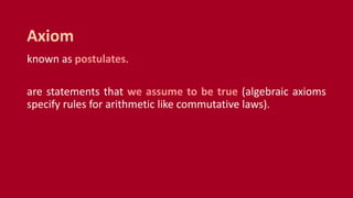 known as postulates.
are statements that we assume to be true (algebraic axioms
specify rules for arithmetic like commutative laws).
Axiom
 