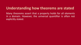 Many theorems assert that a property holds for all elements
in a domain. However, the universal quantifier is often not
explicitly stated.
Understanding how theorems are stated
 