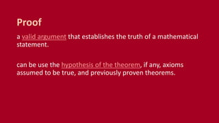 a valid argument that establishes the truth of a mathematical
statement.
can be use the hypothesis of the theorem, if any, axioms
assumed to be true, and previously proven theorems.
Proof
 