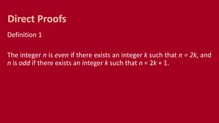 Definition 1
The integer n is even if there exists an integer k such that n = 2k, and
n is odd if there exists an integer k such that n = 2k + 1.
Direct Proofs
 