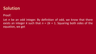 Proof:
Let n be an odd integer. By definition of odd, we know that there
exists an integer k such that n = 2k + 1. Squaring both sides of the
equation, we get
Solution
 