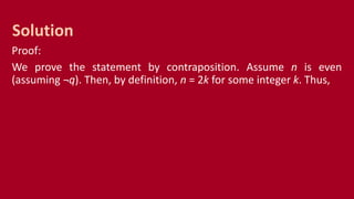 Proof:
We prove the statement by contraposition. Assume n is even
(assuming ¬q). Then, by definition, n = 2k for some integer k. Thus,
Solution
 