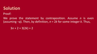 Proof:
We prove the statement by contraposition. Assume n is even
(assuming ¬q). Then, by definition, n = 2k for some integer k. Thus,
3n + 2 = 3(2k) + 2
Solution
 