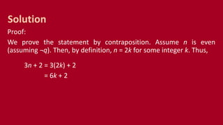 Proof:
We prove the statement by contraposition. Assume n is even
(assuming ¬q). Then, by definition, n = 2k for some integer k. Thus,
3n + 2 = 3(2k) + 2
= 6k + 2
Solution
 
