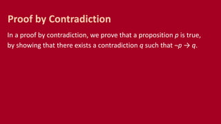 In a proof by contradiction, we prove that a proposition p is true,
by showing that there exists a contradiction q such that ¬p → q.
Proof by Contradiction
 