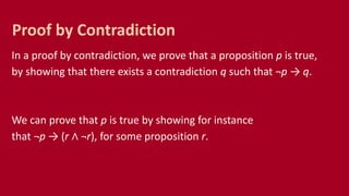 In a proof by contradiction, we prove that a proposition p is true,
by showing that there exists a contradiction q such that ¬p → q.
We can prove that p is true by showing for instance
that ¬p → (r ∧ ¬r), for some proposition r.
Proof by Contradiction
 