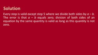 Every step is valid except step 5 where we divide both sides by a – b.
The error is that a – b equals zero; division of both sides of an
equation by the same quantity is valid as long as this quantity is not
zero.
Solution
 
